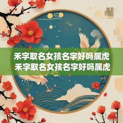 禾字取名女孩名字好吗属虎 禾字取名女孩名字好吗属虎的