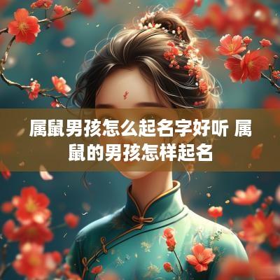 属鼠男孩怎么起名字好听 属鼠的男孩怎样起名