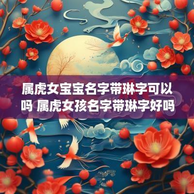 属虎女宝宝名字带琳字可以吗 属虎女孩名字带琳字好吗