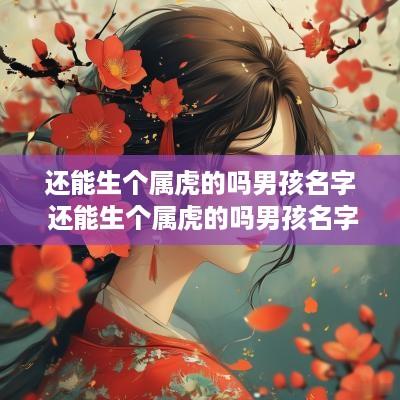 还能生个属虎的吗男孩名字 还能生个属虎的吗男孩名字大全