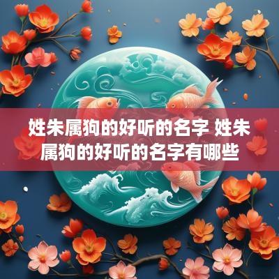 姓朱属狗的好听的名字 姓朱属狗的好听的名字有哪些