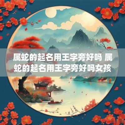 属蛇的起名用王字旁好吗 属蛇的起名用王字旁好吗女孩