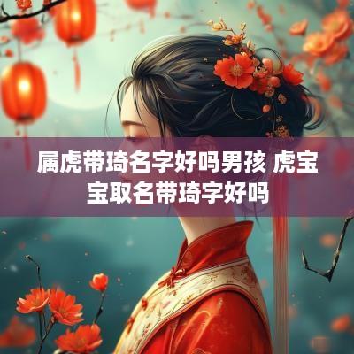 属虎带琦名字好吗男孩 虎宝宝取名带琦字好吗