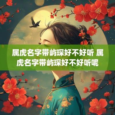 属虎名字带屿琛好不好听 属虎名字带屿琛好不好听呢