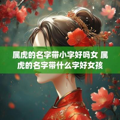 属虎的名字带小字好吗女 属虎的名字带什么字好女孩