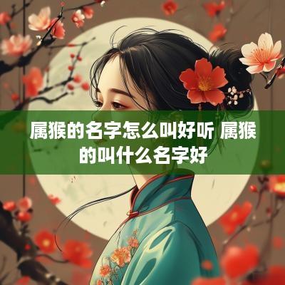 属猴的名字怎么叫好听 属猴的叫什么名字好