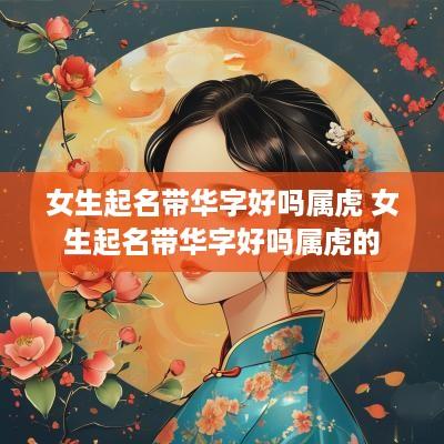 女生起名带华字好吗属虎 女生起名带华字好吗属虎的
