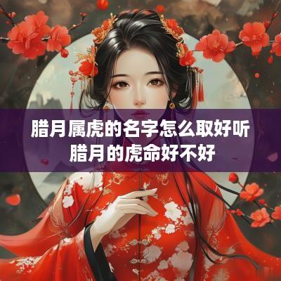 腊月属虎的名字怎么取好听 腊月的虎命好不好