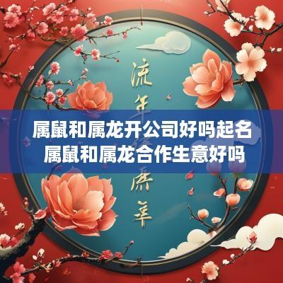 属鼠和属龙开公司好吗起名 属鼠和属龙合作生意好吗