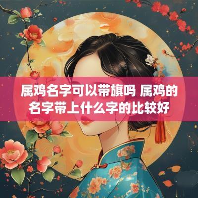 属鸡名字可以带旗吗 属鸡的名字带上什么字的比较好