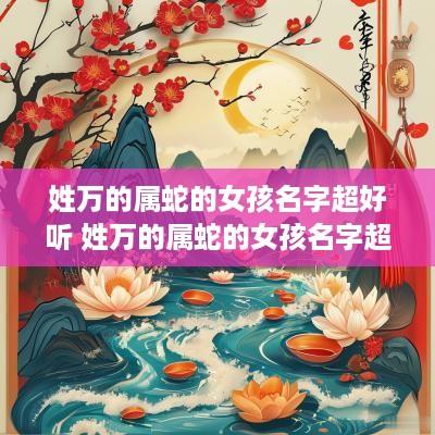 姓万的属蛇的女孩名字超好听 姓万的属蛇的女孩名字超好听的有哪些
