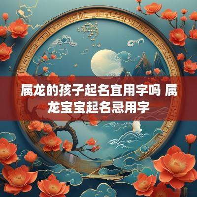 属龙的孩子起名宜用字吗 属龙宝宝起名忌用字