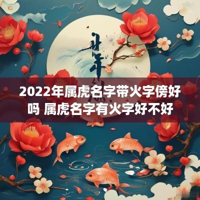2025年属虎名字带火字傍好吗 属虎名字有火字好不好