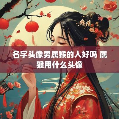 名字头像男属猴的人好吗 属猴用什么头像
