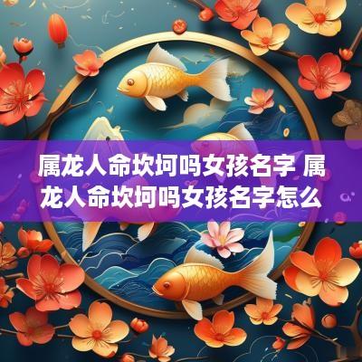 属龙人命坎坷吗女孩名字 属龙人命坎坷吗女孩名字怎么取