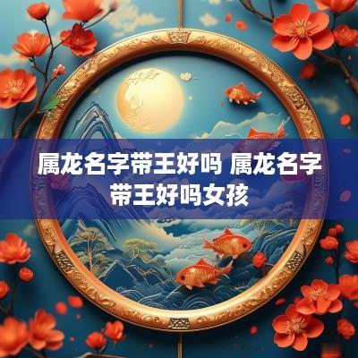 属龙名字带王好吗 属龙名字带王好吗女孩