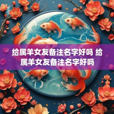 给属羊女友备注名字好吗 给属羊女友备注名字好吗
