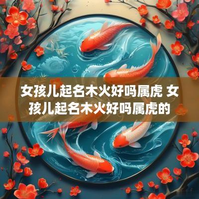 女孩儿起名木火好吗属虎 女孩儿起名木火好吗属虎的