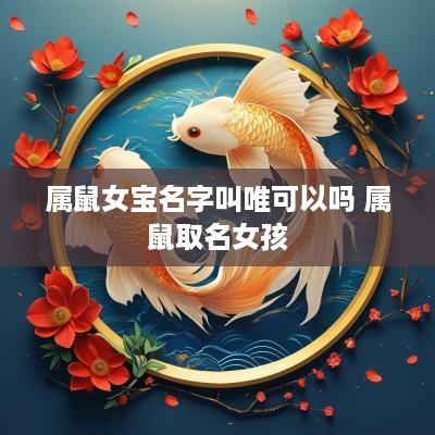 属鼠女宝名字叫唯可以吗 属鼠取名女孩