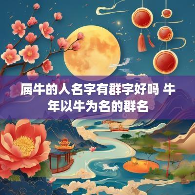 属牛的人名字有群字好吗 蛇年以牛为名的群名
