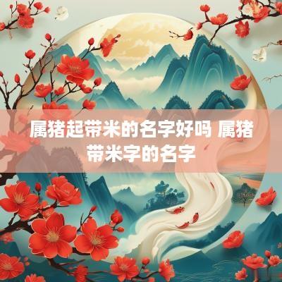 属猪起带米的名字好吗 属猪带米字的名字