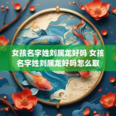 女孩名字姓刘属龙好吗 女孩名字姓刘属龙好吗怎么取