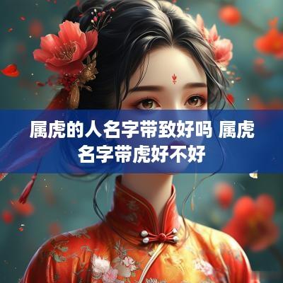 属虎的人名字带致好吗 属虎名字带虎好不好