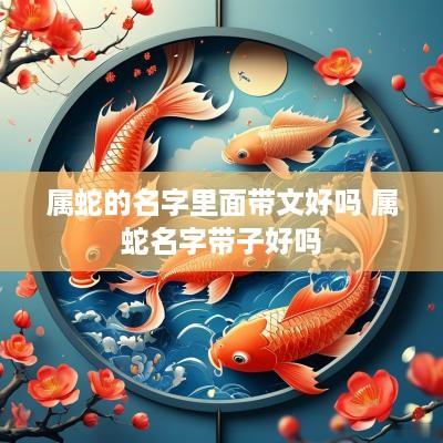 属蛇的名字里面带文好吗 属蛇名字带子好吗