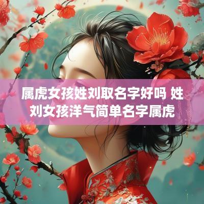 属虎女孩姓刘取名字好吗 姓刘女孩洋气简单名字属虎
