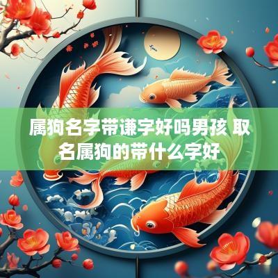 属狗名字带谦字好吗男孩 取名属狗的带什么字好
