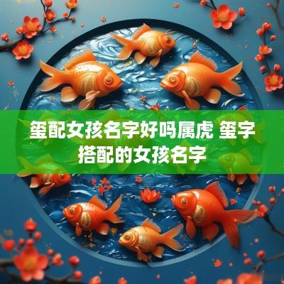 玺配女孩名字好吗属虎 玺字搭配的女孩名字