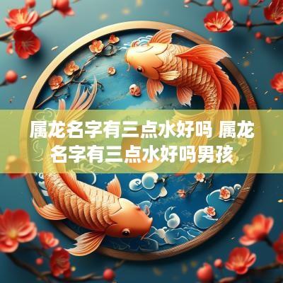 属龙名字有三点水好吗 属龙名字有三点水好吗男孩
