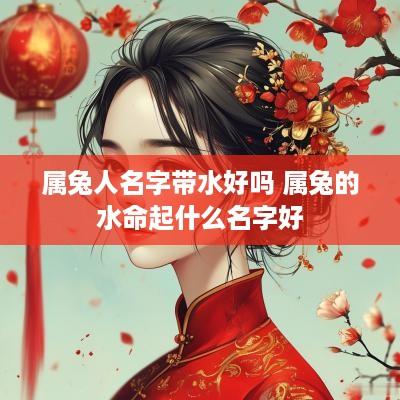 属兔人名字带水好吗 属兔的水命起什么名字好