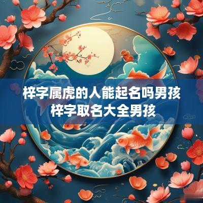 梓字属虎的人能起名吗男孩 梓字取名大全男孩