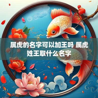 属虎的名字可以加王吗 属虎姓王取什么名字