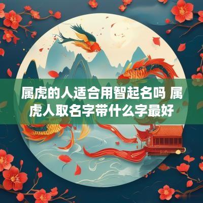 属虎的人适合用智起名吗 属虎人取名字带什么字最好