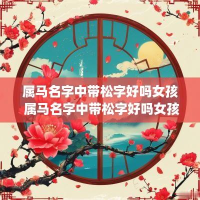 属马名字中带松字好吗女孩 属马名字中带松字好吗女孩子