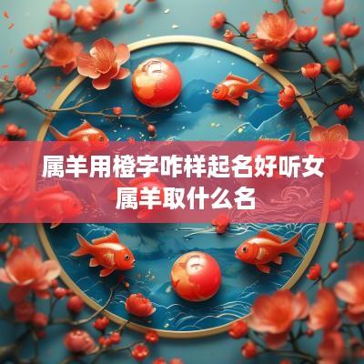属羊用橙字咋样起名好听女 属羊取什么名