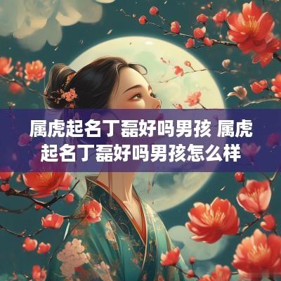 属虎起名丁磊好吗男孩 属虎起名丁磊好吗男孩怎么样