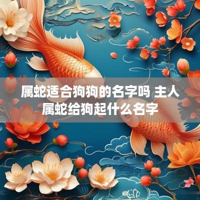 属蛇适合狗狗的名字吗 主人属蛇给狗起什么名字