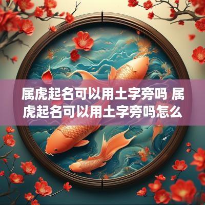 属虎起名可以用土字旁吗 属虎起名可以用土字旁吗怎么取