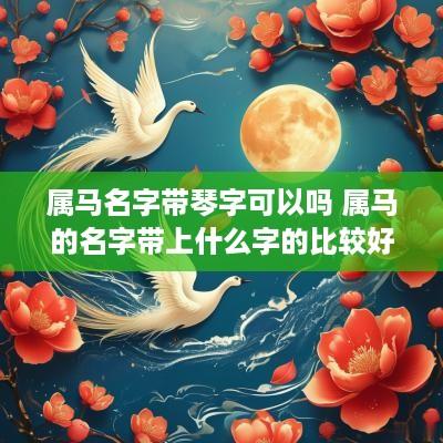 属马名字带琴字可以吗 属马的名字带上什么字的比较好