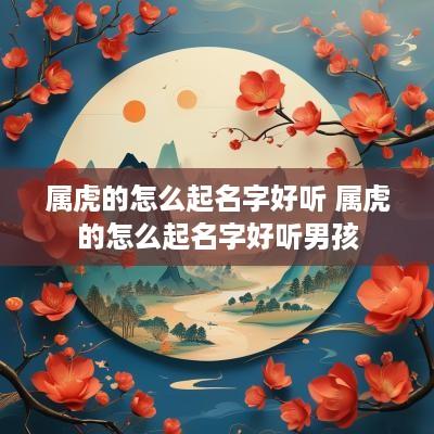 属虎的怎么起名字好听 属虎的怎么起名字好听男孩