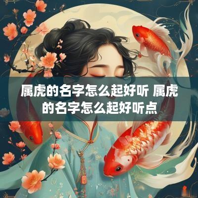 属虎的名字怎么起好听 属虎的名字怎么起好听点 属虎的名字怎么起好听 属虎的名字怎么起好听点