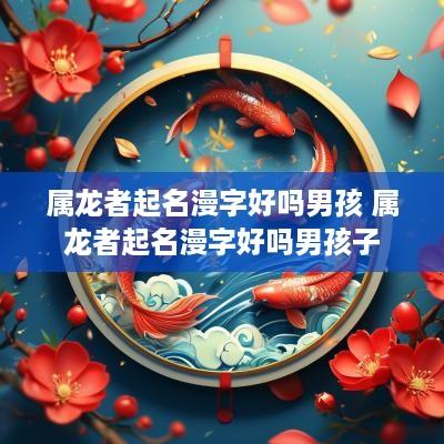 属龙者起名漫字好吗男孩 属龙者起名漫字好吗男孩子