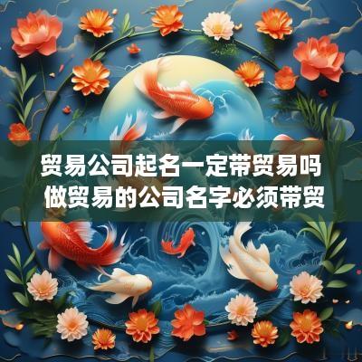 贸易公司起名一定带贸易吗 做贸易的公司名字必须带贸易吗