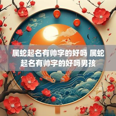 属蛇起名有帅字的好吗 属蛇起名有帅字的好吗男孩