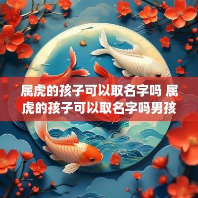 属虎的孩子可以取名字吗 属虎的孩子可以取名字吗男孩