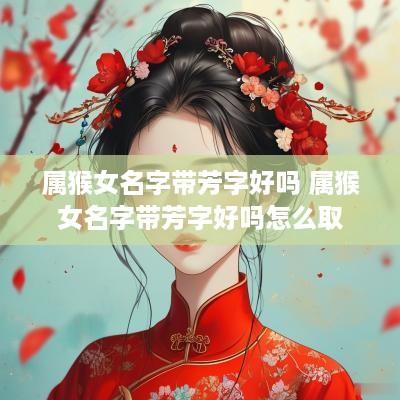 属猴女名字带芳字好吗 属猴女名字带芳字好吗怎么取