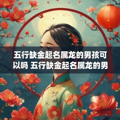 五行缺金起名属龙的男孩可以吗 五行缺金起名属龙的男孩可以吗怎么取名